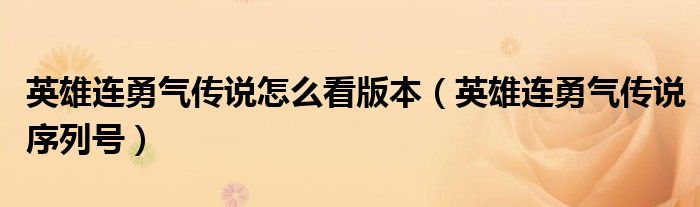 英雄连勇气传说怎么看版本（英雄连勇气传说序列号）