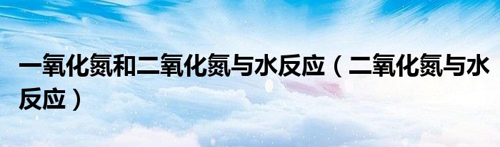 一氧化氮和二氧化氮与水反应（二氧化氮与水反应）