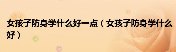 女孩子防身学什么好一点（女孩子防身学什么好）
