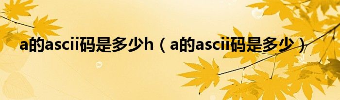 a的ascii码是多少h（a的ascii码是多少）