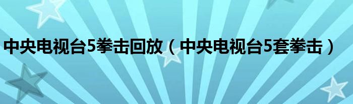 中央电视台5拳击回放（中央电视台5套拳击）