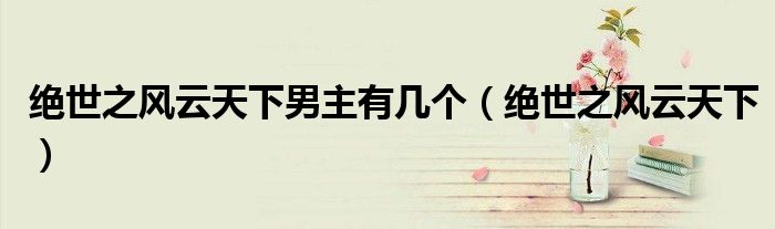 绝世之风云天下男主有几个（绝世之风云天下）