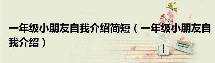 一年级小朋友自我介绍简短（一年级小朋友自我介绍）