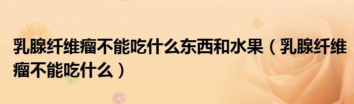 乳腺纤维瘤不能吃什么东西和水果（乳腺纤维瘤不能吃什么）