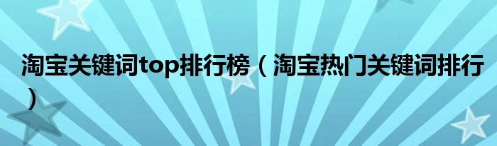 淘宝关键词top排行榜（淘宝热门关键词排行）