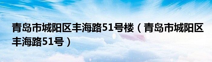 青岛市城阳区丰海路51号楼（青岛市城阳区丰海路51号）
