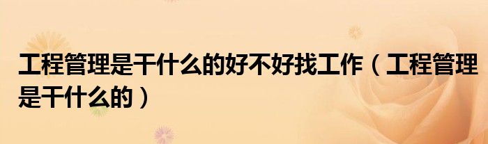 工程管理是干什么的好不好找工作（工程管理是干什么的）