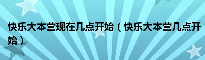 快乐大本营现在几点开始（快乐大本营几点开始）