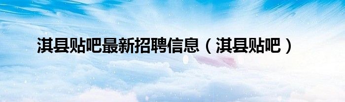 淇县贴吧最新招聘信息（淇县贴吧）