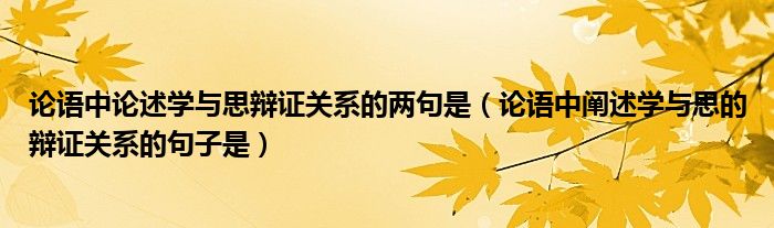 论语中论述学与思辩证关系的两句是（论语中阐述学与思的辩证关系的句子是）