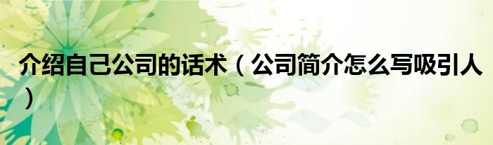 介绍自己公司的话术（公司简介怎么写吸引人）