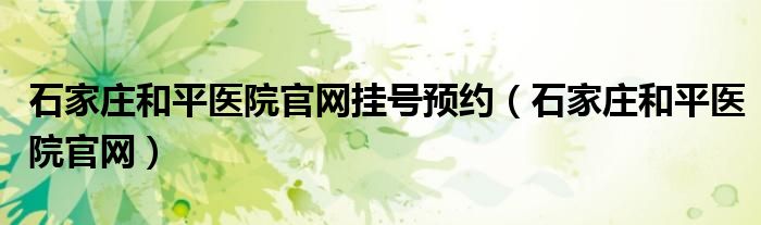 石家庄和平医院官网挂号预约（石家庄和平医院官网）