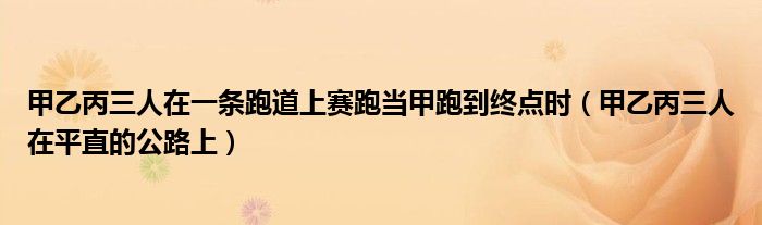 甲乙丙三人在一条跑道上赛跑当甲跑到终点时（甲乙丙三人在平直的公路上）