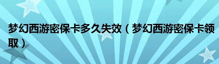 梦幻西游密保卡多久失效（梦幻西游密保卡领取）