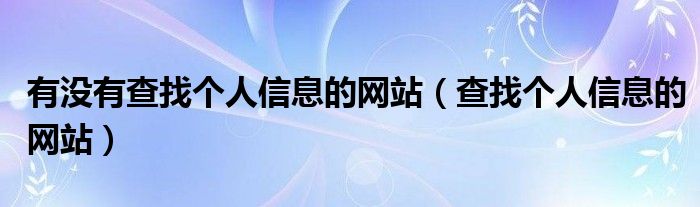 有没有查找个人信息的网站（查找个人信息的网站）
