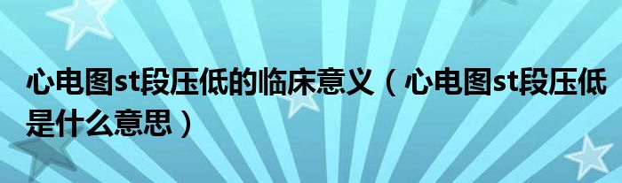 心电图st段压低的临床意义（心电图st段压低是什么意思）