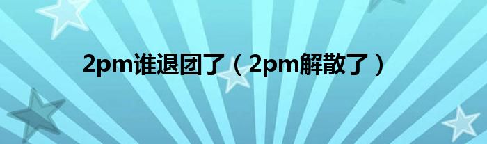 2pm谁退团了（2pm解散了）