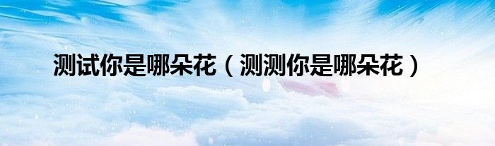 测试你是哪朵花（测测你是哪朵花）