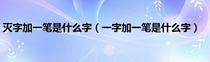 灭字加一笔是什么字（一字加一笔是什么字）