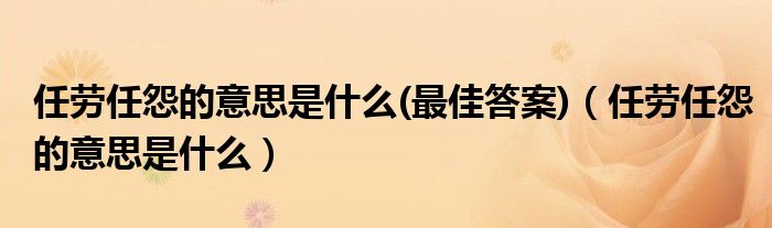 任劳任怨的意思是什么(最佳答案)（任劳任怨的意思是什么）