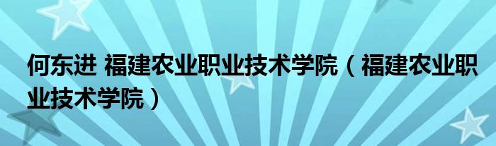 何东进 福建农业职业技术学院（福建农业职业技术学院）