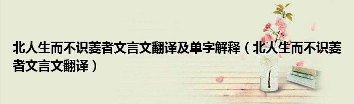 北人生而不识菱者文言文翻译及单字解释（北人生而不识菱者文言文翻译）