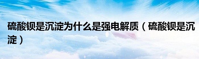 硫酸钡是沉淀为什么是强电解质（硫酸钡是沉淀）