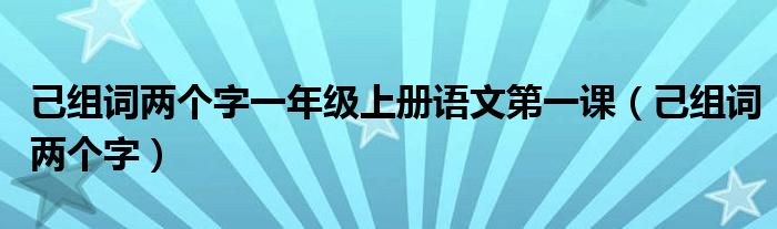 己组词两个字一年级上册语文第一课（己组词两个字）