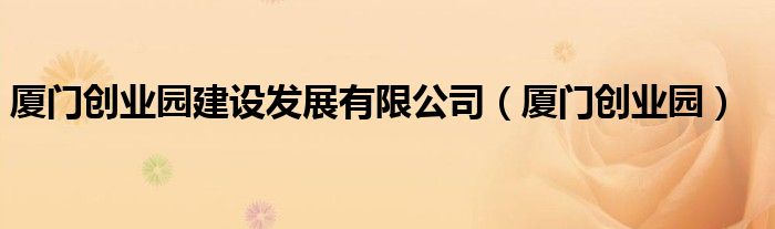 厦门创业园建设发展有限公司（厦门创业园）