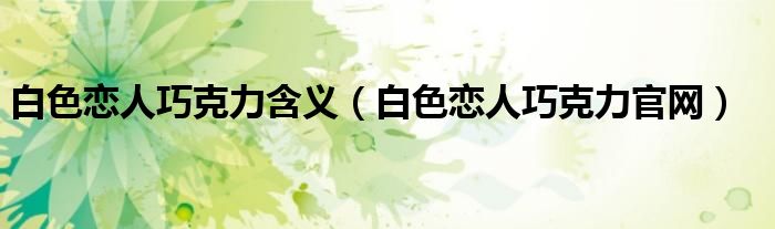 白色恋人巧克力含义（白色恋人巧克力官网）