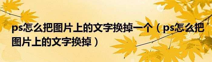 ps怎么把图片上的文字换掉一个（ps怎么把图片上的文字换掉）