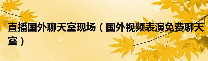 直播国外聊天室现场（国外视频表演免费聊天室）