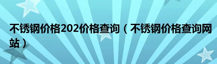 不锈钢价格202价格查询（不锈钢价格查询网站）