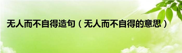 无人而不自得造句（无人而不自得的意思）