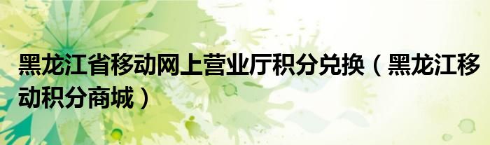 黑龙江省移动网上营业厅积分兑换（黑龙江移动积分商城）