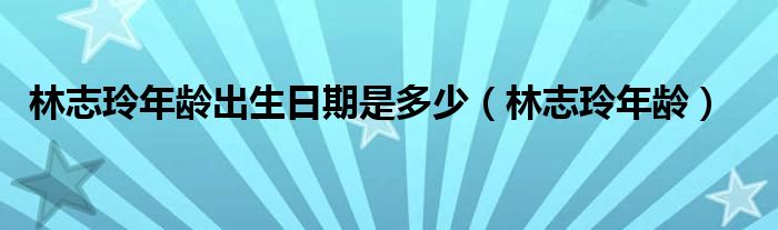 林志玲年龄出生日期是多少（林志玲年龄）