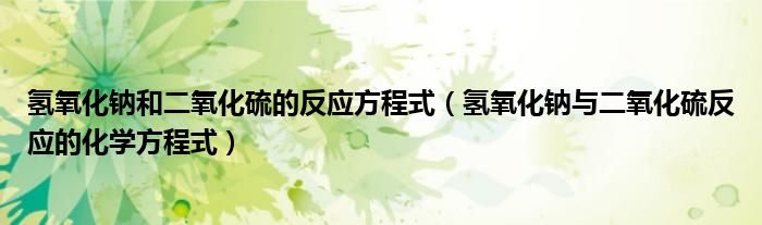 氢氧化钠和二氧化硫的反应方程式（氢氧化钠与二氧化硫反应的化学方程式）