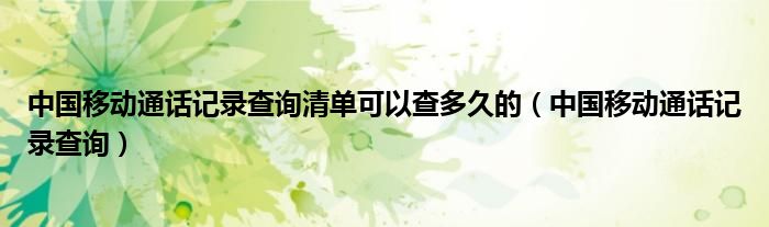 中国移动通话记录查询清单可以查多久的（中国移动通话记录查询）
