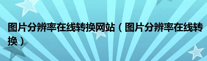 图片分辨率在线转换网站（图片分辨率在线转换）