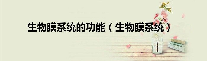生物膜系统的功能（生物膜系统）