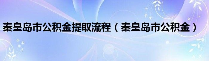 秦皇岛市公积金提取流程（秦皇岛市公积金）
