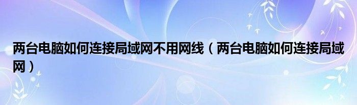 两台电脑如何连接局域网不用网线（两台电脑如何连接局域网）