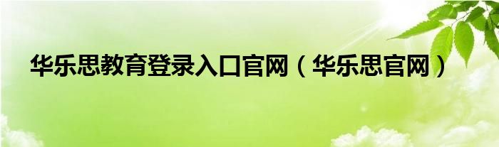 华乐思教育登录入口官网（华乐思官网）