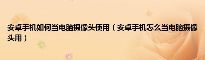 安卓手机如何当电脑摄像头使用（安卓手机怎么当电脑摄像头用）