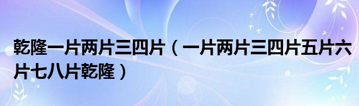 乾隆一片两片三四片（一片两片三四片五片六片七八片乾隆）