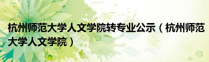 杭州师范大学人文学院转专业公示（杭州师范大学人文学院）