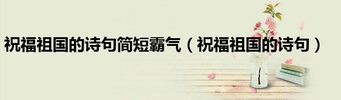 祝福祖国的诗句简短霸气（祝福祖国的诗句）