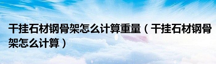 干挂石材钢骨架怎么计算重量（干挂石材钢骨架怎么计算）