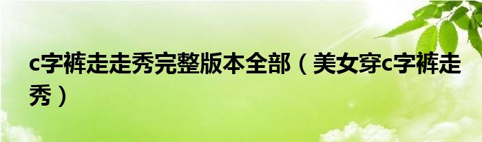 c字裤走走秀完整版本全部（美女穿c字裤走秀）
