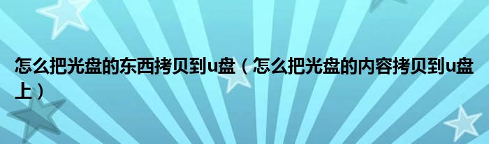 怎么把光盘的东西拷贝到u盘（怎么把光盘的内容拷贝到u盘上）
